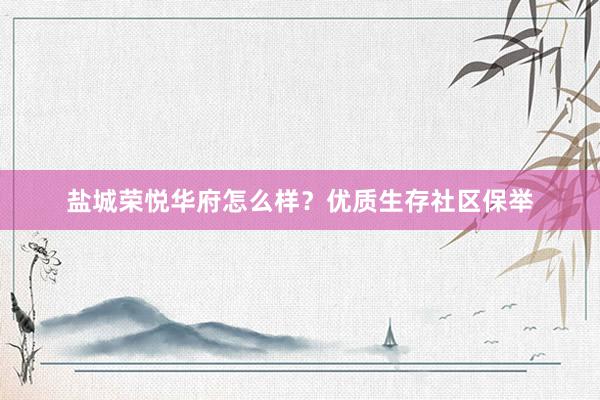盐城荣悦华府怎么样？优质生存社区保举