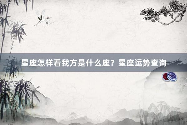 星座怎样看我方是什么座？星座运势查询